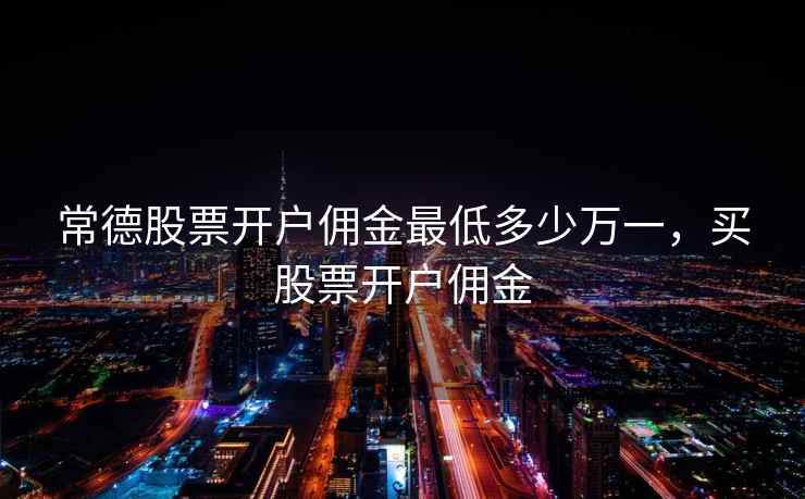 常德股票开户佣金最低多少万一,买股票开户佣金 常德股票开户佣金最低多少万一,买股票开户佣金
