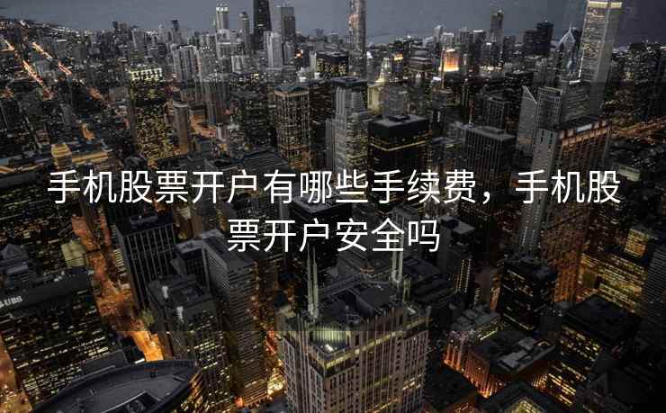 手机股票开户有哪些手续费，手机股票开户安全吗
