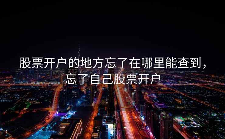 股票开户的地方忘了在哪里能查到,忘了自己股票开户 股票开户的地方忘了在哪里能查到,忘了自己股票开户