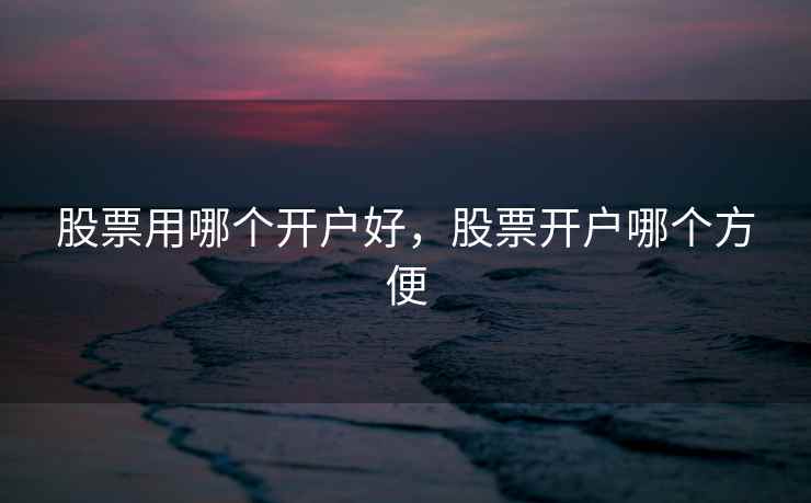 股票用哪个开户好，股票开户哪个方便