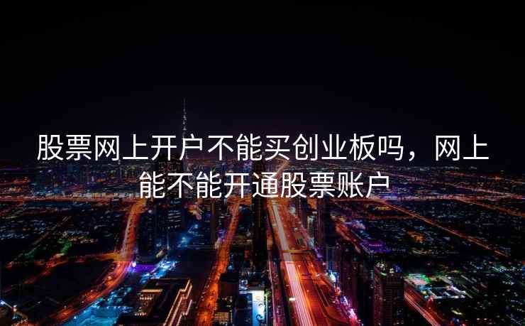 股票网上开户不能买创业板吗，网上能不能开通股票账户