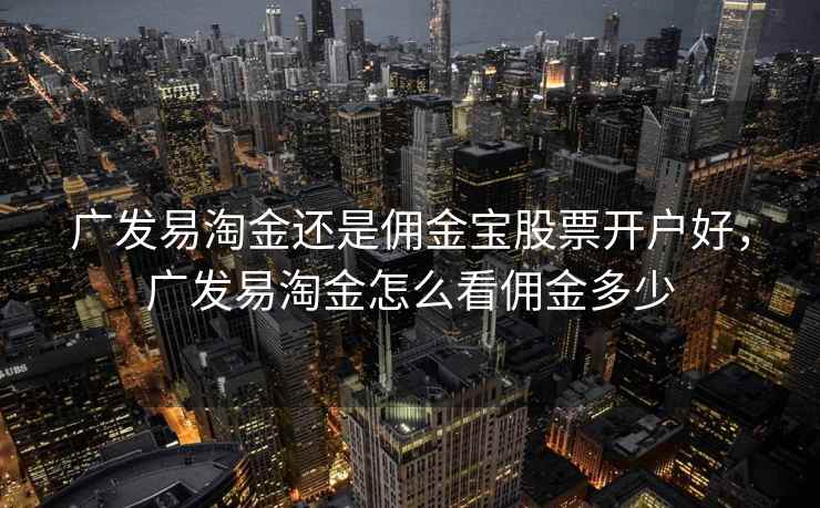 广发易淘金还是佣金宝股票开户好，广发易淘金怎么看佣金多少