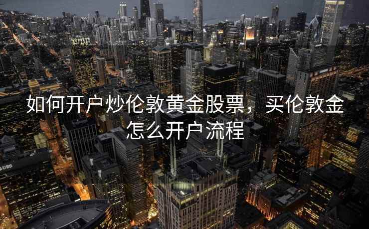 如何开户炒伦敦黄金股票，买伦敦金怎么开户流程