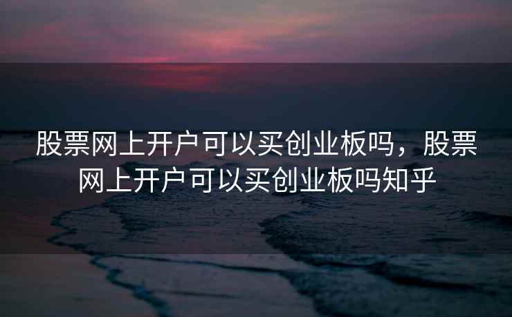股票网上开户可以买创业板吗，股票网上开户可以买创业板吗知乎