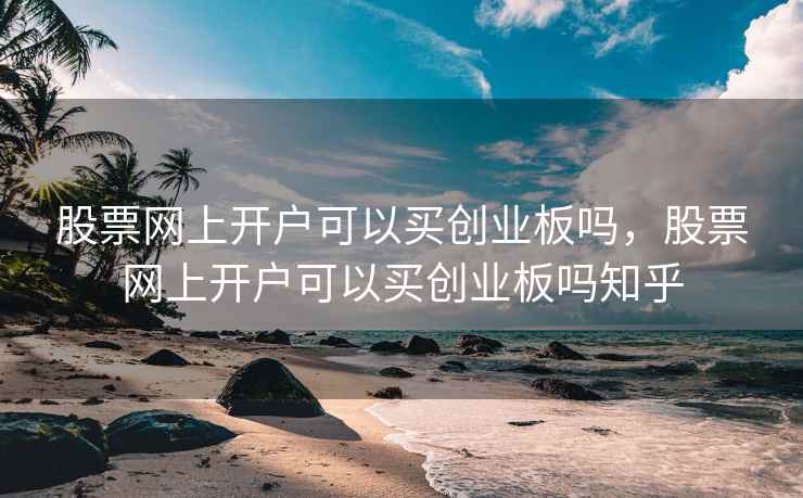 股票网上开户可以买创业板吗，股票网上开户可以买创业板吗知乎