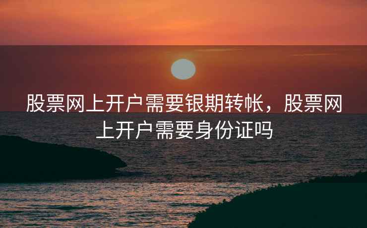 股票网上开户需要银期转帐,股票网上开户需要身份证吗 股票网上开户需要银期转帐,股票网上开户需要身份证吗