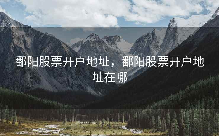 鄱阳股票开户地址,鄱阳股票开户地址在哪 鄱阳股票开户地址,鄱阳股票开户地址在哪