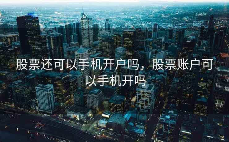 股票还可以手机开户吗,股票账户可以手机开吗 股票还可以手机开户吗,股票账户可以手机开吗