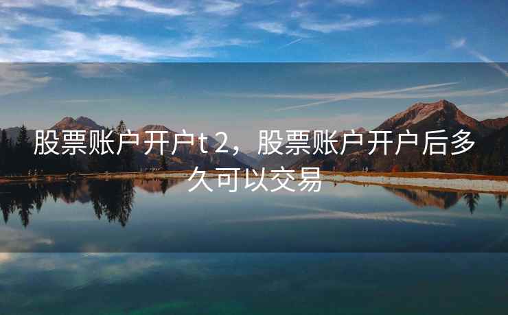 股票账户开户t 2，股票账户开户后多久可以交易