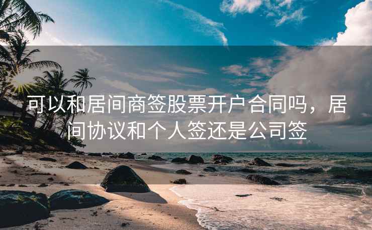 可以和居间商签股票开户合同吗,居间协议和个人签还是公司签 可以和居间商签股票开户合同吗,居间协议和个人签还是公司签
