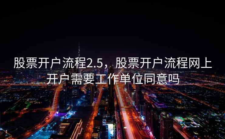 股票开户流程2.5,股票开户流程网上开户需要工作单位同意吗 股票开户流程2.5,股票开户流程网上开户需要工作单位同意吗