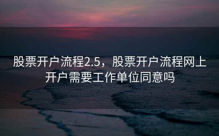 股票开户流程2.5,股票开户流程网上开户需要工作单位同意吗 股票开户流程2.5,股票开户流程网上开户需要工作单位同意吗