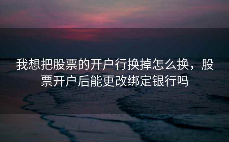 我想把股票的开户行换掉怎么换，股票开户后能更改绑定银行吗