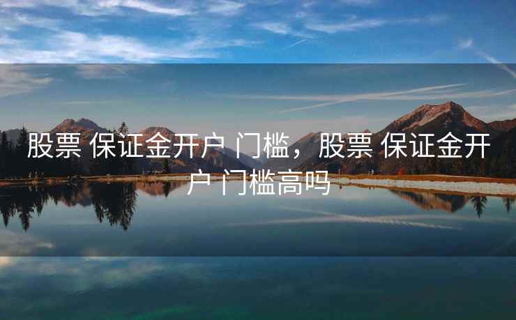 股票 保证金开户 门槛，股票 保证金开户 门槛高吗