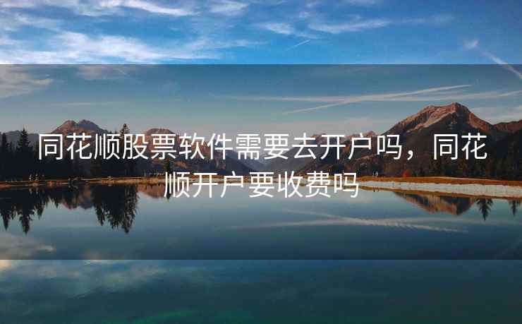 同花顺股票软件需要去开户吗,同花顺开户要收费吗 同花顺股票软件需要去开户吗,同花顺开户要收费吗