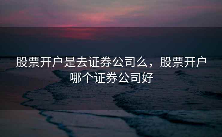 股票开户是去证券公司么，股票开户哪个证券公司好