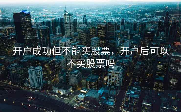 开户成功但不能买股票，开户后可以不买股票吗