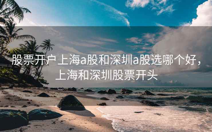 股票开户上海a股和深圳a股选哪个好，上海和深圳股票开头
