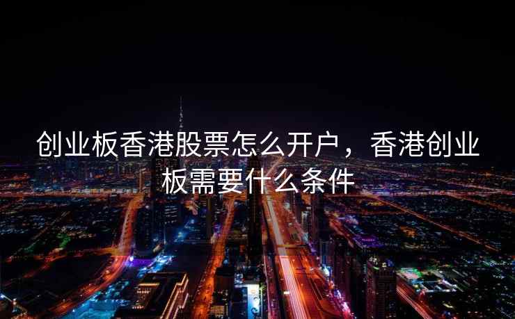 创业板香港股票怎么开户,香港创业板需要什么条件 创业板香港股票怎么开户,香港创业板需要什么条件