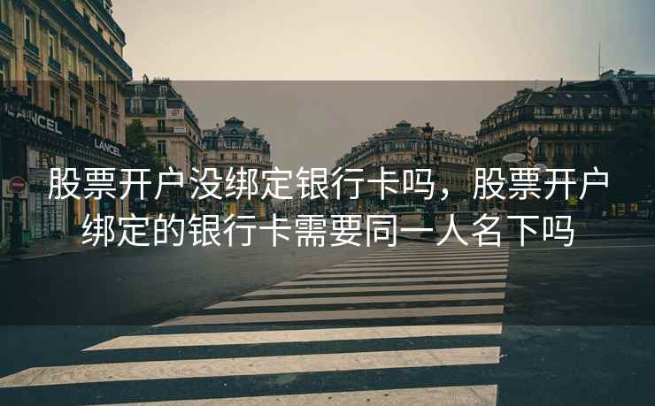 股票开户没绑定银行卡吗,股票开户绑定的银行卡需要同一人名下吗 股票开户没绑定银行卡吗,股票开户绑定的银行卡需要同一人名下吗