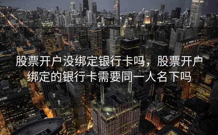 股票开户没绑定银行卡吗,股票开户绑定的银行卡需要同一人名下吗 股票开户没绑定银行卡吗,股票开户绑定的银行卡需要同一人名下吗