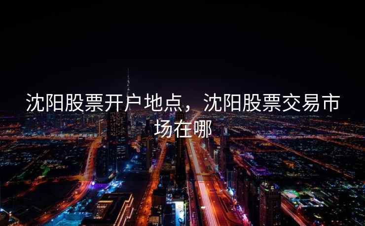 沈阳股票开户地点,沈阳股票交易市场在哪 沈阳股票开户地点,沈阳股票交易市场在哪