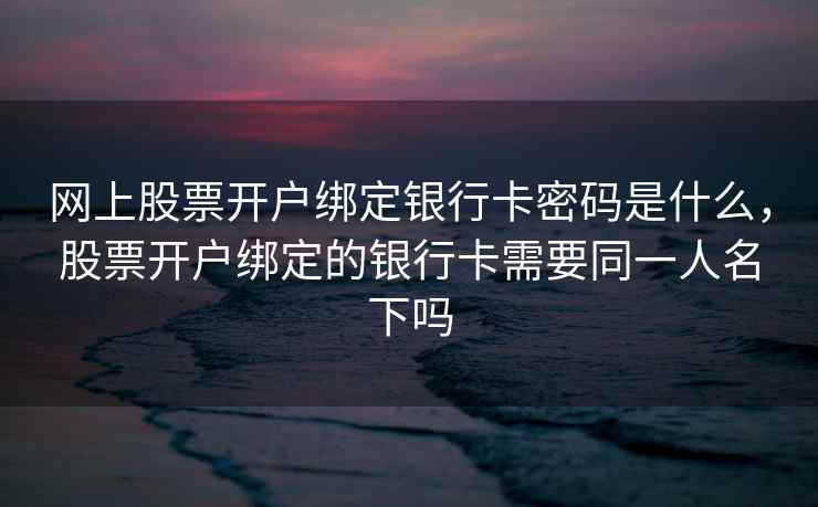 网上股票开户绑定银行卡密码是什么，股票开户绑定的银行卡需要同一人名下吗