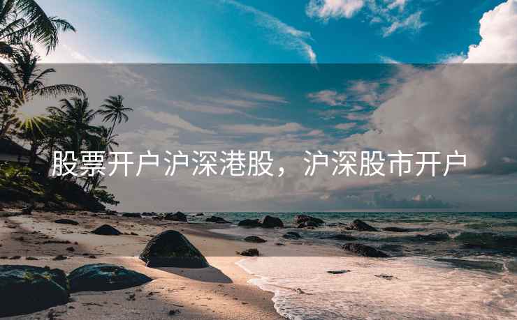 股票开户沪深港股，沪深股市开户