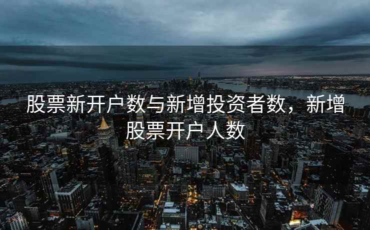 股票新开户数与新增投资者数,新增股票开户人数 股票新开户数与新增投资者数,新增股票开户人数