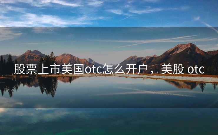 股票上市美国otc怎么开户，美股 otc
