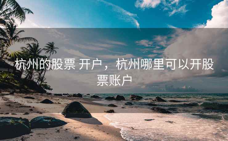 杭州的股票 开户，杭州哪里可以开股票账户
