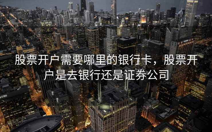 股票开户需要哪里的银行卡，股票开户是去银行还是证券公司