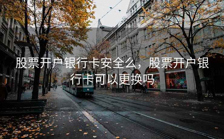股票开户银行卡安全么,股票开户银行卡可以更换吗 股票开户银行卡安全么,股票开户银行卡可以更换吗