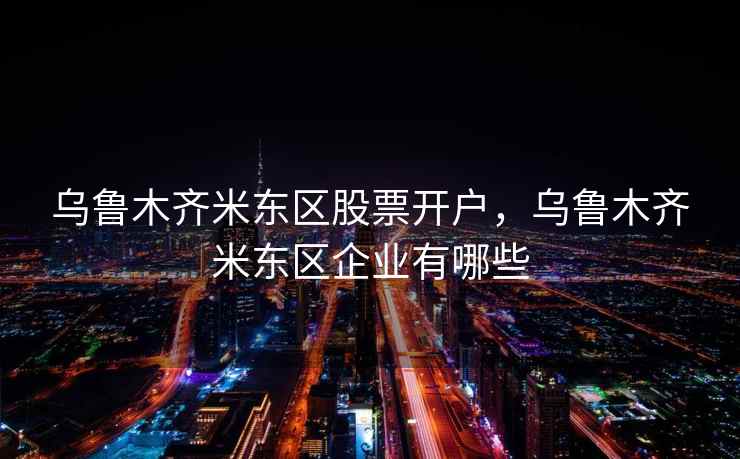 乌鲁木齐米东区股票开户,乌鲁木齐米东区企业有哪些 乌鲁木齐米东区股票开户,乌鲁木齐米东区企业有哪些