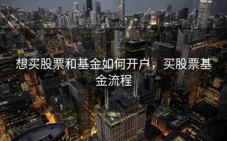 想买股票和基金如何开户，买股票基金流程