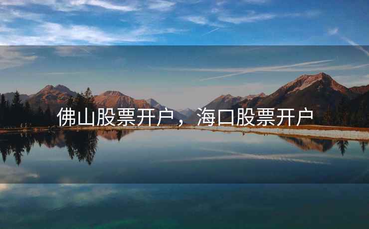 佛山股票开户，海口股票开户