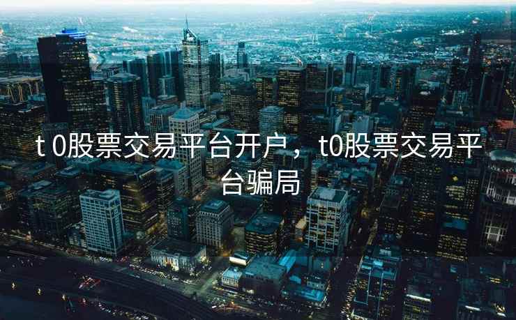 t 0股票交易平台开户，t0股票交易平台骗局