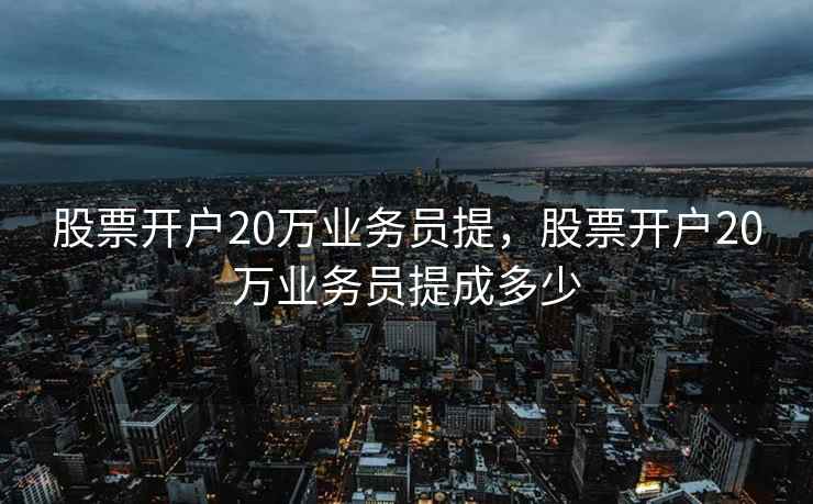 股票开户20万业务员提，股票开户20万业务员提成多少