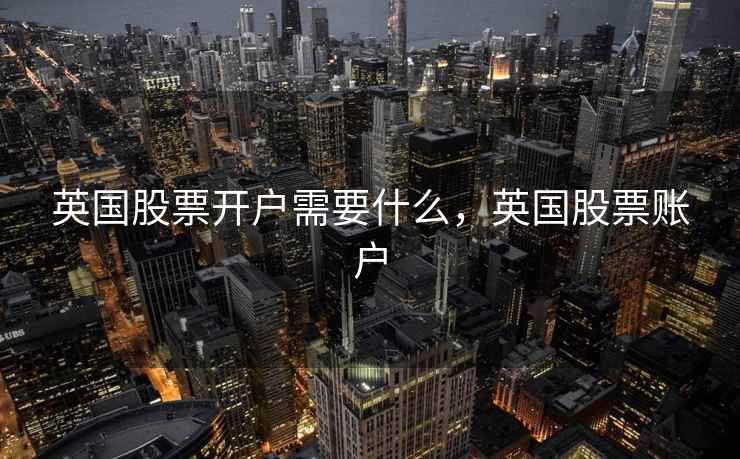 英国股票开户需要什么，英国股票账户