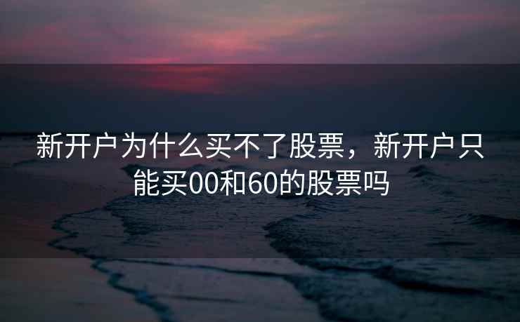 新开户为什么买不了股票，新开户只能买00和60的股票吗