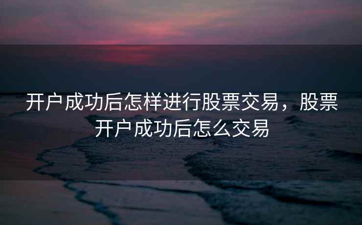 开户成功后怎样进行股票交易，股票开户成功后怎么交易