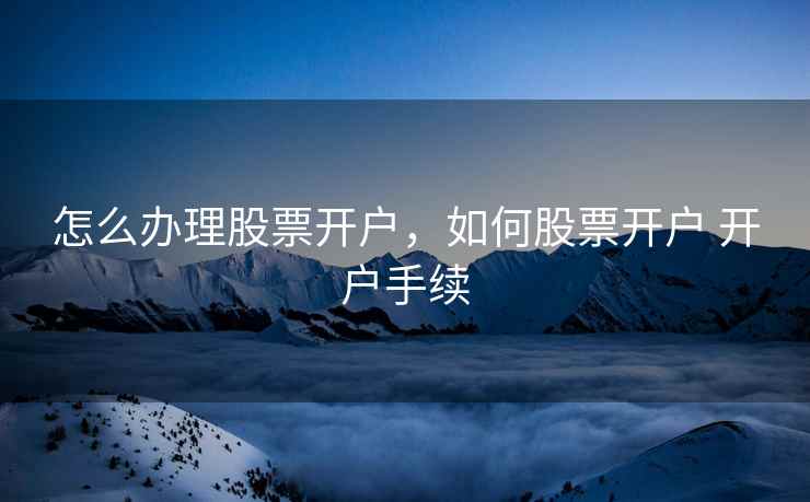 怎么办理股票开户，如何股票开户 开户手续