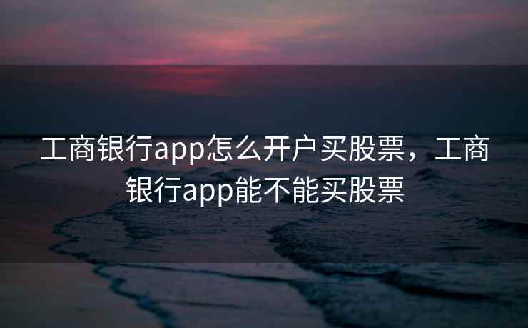 工商银行app怎么开户买股票，工商银行app能不能买股票