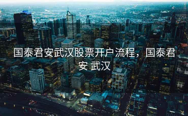 国泰君安武汉股票开户流程,国泰君安 武汉 国泰君安武汉股票开户流程,国泰君安 武汉