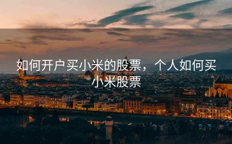 如何开户买小米的股票,个人如何买小米股票 如何开户买小米的股票,个人如何买小米股票