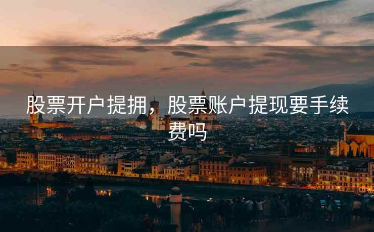 股票开户提拥,股票账户提现要手续费吗 股票开户提拥,股票账户提现要手续费吗