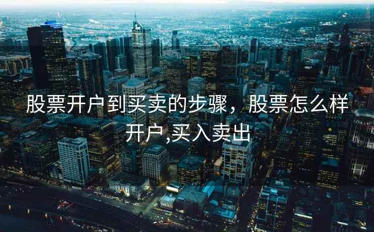 股票开户到买卖的步骤，股票怎么样开户,买入卖出