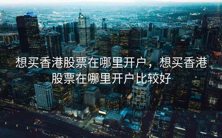 想买香港股票在哪里开户，想买香港股票在哪里开户比较好