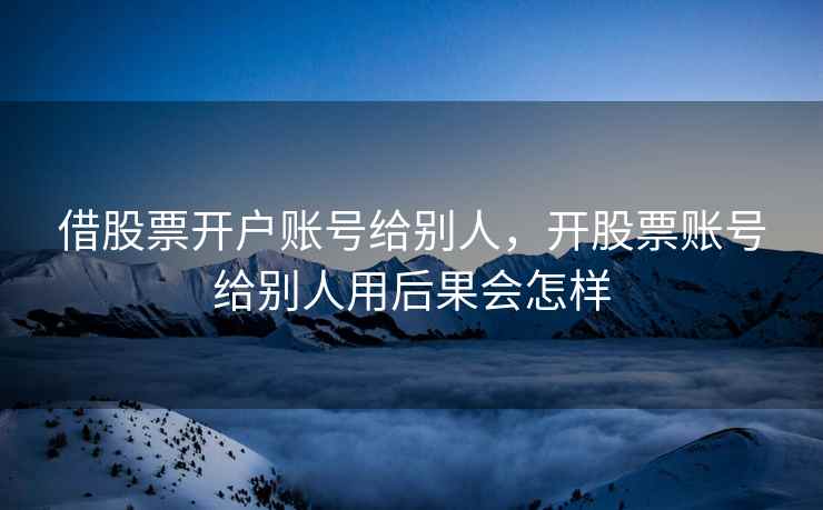 借股票开户账号给别人，开股票账号给别人用后果会怎样