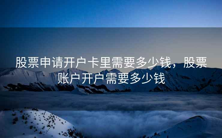 股票申请开户卡里需要多少钱，股票账户开户需要多少钱